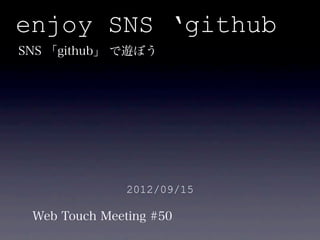 enjoy SNS ‘github
SNS 「github」 で遊ぼう




               2012/09/15

 Web Touch Meeting #50
 