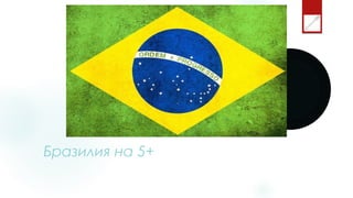 Бразилия на 5+
 