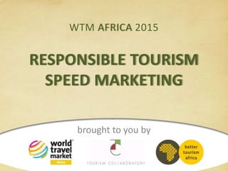WTM AFRICA 2015
RESPONSIBLE TOURISM
SPEED MARKETING
brought to you by
 