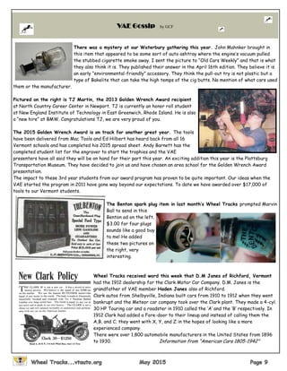 There was a mystery at our Waterbury gathering this year. John Mahnker brought in
this item that appeared to be some sort of auto ashtray where the engine’s vacuum pulled
the stubbed cigarette smoke away. I sent the picture to “Old Cars Weekly” and that is what
they also think it is. They published their answer in the April 16th edition. They believe it is
an early “environmental-friendly” accessory. They think the pull-out try is not plastic but a
type of Bakelite that can take the high temps of the cig butts. No mention of what cars used
them or the manufacturer.
Pictured on the right is TJ Martin, the 2013 Golden Wrench Award recipient
at North Country Career Center in Newport. TJ is currently an honor roll student
at New England Institute of Technology in East Greenwich, Rhode Island. He is also
a “new hire” at BMW. Congratulations TJ, we are very proud of you.
The 2015 Golden Wrench Award is on track for another great year. The tools
have been delivered from Mac Tools and Ed Hilbert has heard back from all 16
Vermont schools and has completed his 2015 spread sheet. Andy Barnett has the
completed student list for the engraver to start the trophies and the VAE
presenters have all said they will be on hand for their part this year. An exciting addition this year is the Plattsburg
Transportation Museum. They have decided to join us and have chosen an area school for the Golden Wrench Award
presentation.
The impact to these 3rd year students from our award program has proven to be quite important. Our ideas when the
VAE started the program in 2011 have gone way beyond our expectations. To date we have awarded over $17,000 of
tools to our Vermont students.
The Benton spark plug item in last month’s Wheel Tracks prompted Marvin
Ball to send in this
Benton ad on the left.
$3.00 for four plugs
sounds like a good buy
to me! He added
these two pictures on
the right, very
interesting.
Wheel Tracks received word this week that D.M Janes of Richford, Vermont
had the 1912 dealership for the Clark Motor Car Company. D.M. Janes is the
grandfather of VAE member Haden Janes also of Richford.
Clark autos from Shelbyville, Indiana built cars from 1910 to 1912 when they went
bankrupt and the Meteor car company took over the Clark plant. They made a 4-cyl.
30 HP Touring car and a roadster in 1910 called the ‘A’ and the ‘B’ respectively. In
1912 Clark had added a Fore-door to their lineup and instead of calling them the
A,B, and C; they went with X, Y, and Z in the hopes of looking like a more
experienced company.
There were over 1,800 automobile manufacturers in the United States from 1896
to 1930. Information from “American Cars 1805-1942”
VAE Gossip by GCF
 