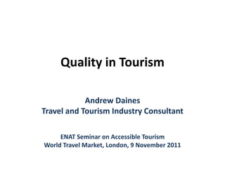 Quality in Tourism

            Andrew Daines
Travel and Tourism Industry Consultant

     ENAT Seminar on Accessible Tourism
World Travel Market, London, 9 November 2011
 
