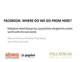 FACEBOOK: WHERE DO WE GO FROM HERE?

 Palladium Hotel Group has successfully merged the online
 world with the real world.

  Alfonso Giménez, Palladium Hotel Group
  Javier Peso, Pay-touch
 