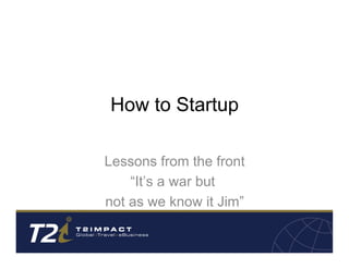 How to Startup
Lessons from the front
“It’s a war but
not as we know it Jim”

 