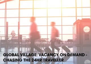 GLOBAL VILLAGE: VACANCY ON DEMAND -­
CHASING THE 24HR TRAVELLER

 