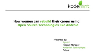 How women can rebuild their career using
Open Source Technologies like Android
Presented by:
Pyari K
Product Manager
Kodemint Technologies
Calicut
 