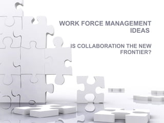 WORK FORCE MANAGEMENT IDEAS  IS COLLABORATION THE NEW FRONTIER? 