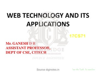 WEB TECHNOLOGY AND ITS
APPLICATIONS
17CS71
Mr. GANESH D R
ASSISTANT PROFESSOR,
DEPT OF CSE, CITECH
Source diginotes.in Save the Earth. Go paperless
 