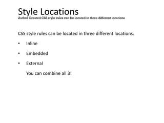 Style Locations
CSS style rules can be located in three different locations.
• Inline
• Embedded
• External
You can combine all 3!
Author Created CSS style rules can be located in three different locations
 