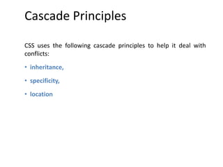 Cascade Principles
CSS uses the following cascade principles to help it deal with
conflicts:
• inheritance,
• specificity,
• location
 