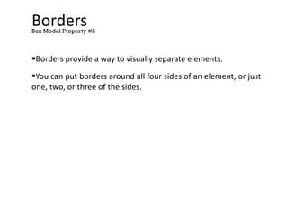 Borders
Borders provide a way to visually separate elements.
You can put borders around all four sides of an element, or just
one, two, or three of the sides.
Box Model Property #2
 