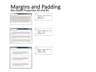 Margins and Padding
Box Model Properties #3 and #4
p {
border: solid 1pt red;
margin: 0;
padding: 0;
}
p {
border: solid 1pt red;
margin: 30px;
padding: 0;
}
p {
border: solid 1pt red;
margin: 30px;
padding: 30px;
}
 