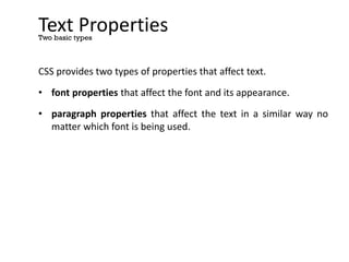 Text Properties
CSS provides two types of properties that affect text.
• font properties that affect the font and its appearance.
• paragraph properties that affect the text in a similar way no
matter which font is being used.
Two basic types
 