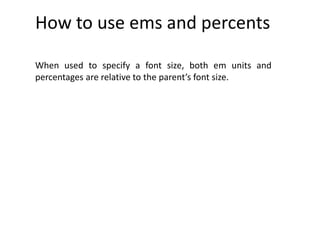 How to use ems and percents
When used to specify a font size, both em units and
percentages are relative to the parent’s font size.
 