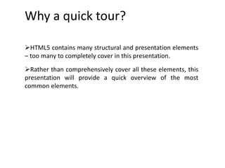 Why a quick tour?
HTML5 contains many structural and presentation elements
– too many to completely cover in this presentation.
Rather than comprehensively cover all these elements, this
presentation will provide a quick overview of the most
common elements.
 