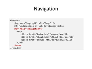 Navigation
<header>
<img src="logo.gif" alt="logo" />
<h1>Fundamentals of Web Development</h1>
<nav role="navigation">
<ul>
<li><a href="index.html">Home</a></li>
<li><a href="about.html">About Us</a></li>
<li><a href="browse.html">Browse</a></li>
</ul>
</nav>
</header>
 