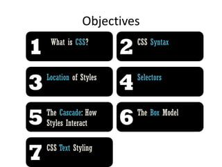 Objectives
What is CSS? CSS Syntax
Location of Styles Selectors
The Cascade: How
Styles Interact
The Box Model
1 2
3 4
5 6
CSS Text Styling
7
 