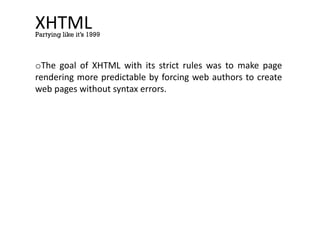 XHTML
oThe goal of XHTML with its strict rules was to make page
rendering more predictable by forcing web authors to create
web pages without syntax errors.
Partying like it’s 1999
 