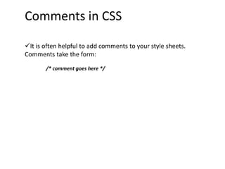 Comments in CSS
It is often helpful to add comments to your style sheets.
Comments take the form:
/* comment goes here */
 