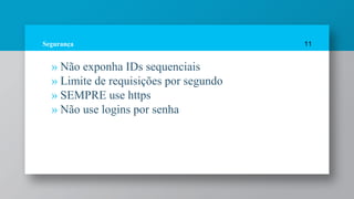 Segurança
» Não exponha IDs sequenciais
» Limite de requisições por segundo
» SEMPRE use https
» Não use logins por senha
11
 