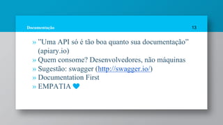 Documentação
» ”Uma API só é tão boa quanto sua documentação”
(apiary.io)
» Quem consome? Desenvolvedores, não máquinas
» Sugestão: swagger (http://swagger.io/)
» Documentation First
» EMPATIA
13
 
