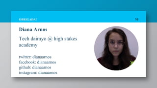 Diana Arnos
Tech daimyo @ high stakes
academy
twitter: dianaarnos
facebook: dianaarnos
github: dianaarnos
instagram: dianaarnos
16OBRIGADA!
 
