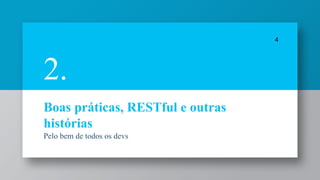 Boas práticas, RESTful e outras
histórias
Pelo bem de todos os devs
4
2.
 