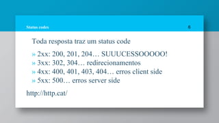 Status codes
Toda resposta traz um status code
» 2xx: 200, 201, 204… SUUUCESSOOOOO!
» 3xx: 302, 304… redirecionamentos
» 4xx: 400, 401, 403, 404… erros client side
» 5xx: 500… erros server side
http://http.cat/
6
 