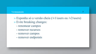 Versionamento
» Exponha só a versão cheia (/v1/users ou /v2/users)
» Evite breaking changes:
- renomear campos
- remover recursos
- remover campos
- remover endpoints
7
 