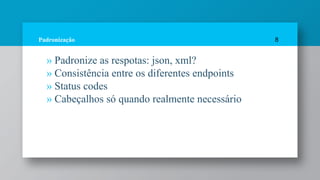 Padronização
» Padronize as respotas: json, xml?
» Consistência entre os diferentes endpoints
» Status codes
» Cabeçalhos só quando realmente necessário
8
 