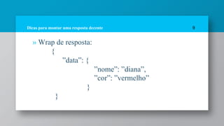 Dicas para montar uma resposta decente
» Wrap de resposta:
{
”data”: {
”nome”: ”diana”,
”cor”: ”vermelho”
}
}
9
 