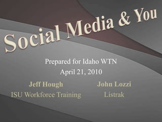 Social Media & You Prepared for Idaho WTN  April 21, 2010 John Lozzi Listrak Jeff Hough  ISU Workforce Training 