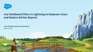 Use Dashboard Filters in Lightning to Empower Users
and Reduce Ad Hoc Reports
@Annie_SFDC
Annie Waddill, Salesforce Administrator
 