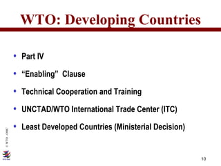 WTO: Developing Countries Part IV “ Enabling”  Clause Technical Cooperation and Training UNCTAD/WTO International Trade Center (ITC) Least Developed Countries (Ministerial Decision) 
