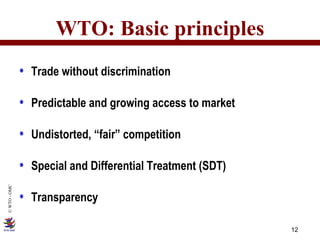 WTO: Basic principles Trade without discrimination Predictable and growing access to market Undistorted, “fair” competition Special and Differential Treatment (SDT) Transparency 