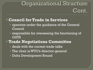 Council for Trade in Services operates under the guidance of the General Council responsible for overseeing the functioning of GATS Trade Negotiations Committee deals with the current trade talks The chair is WTO’s director-general Doha Development Round 