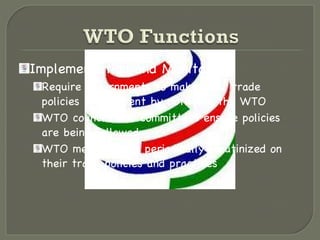 Implementation and Monitoring Require governments to make their trade policies transparent by notifying the WTO WTO councils and committees ensure policies are being followed WTO members are periodically scrutinized on their trade policies and practices 