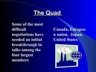 The Quad
Some of the most
difficult           Canada, Europea
negotiations have   n union, Japan,
needed an initial   United States
breakthrough in
talks among the
four largest
members
 