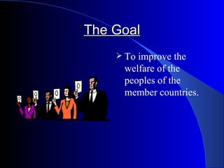 The Goal
     Toimprove the
     welfare of the
     peoples of the
     member countries.
 