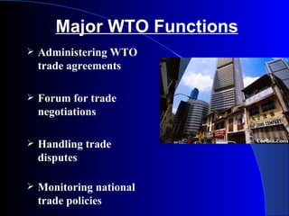 Major WTO Functions
   Administering WTO
    trade agreements

   Forum for trade
    negotiations

   Handling trade
    disputes

   Monitoring national
    trade policies
 
