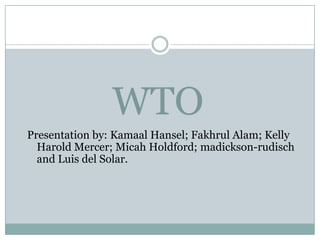 WTO
Presentation by: Kamaal Hansel; Fakhrul Alam; Kelly
  Harold Mercer; Micah Holdford; madickson-rudisch
  and Luis del Solar.
 