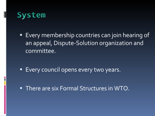 Every membership countries can join hearing of an appeal, Dispute-Solution organization and committee.  Every council opens every two years. There are six Formal Structures in WTO.  