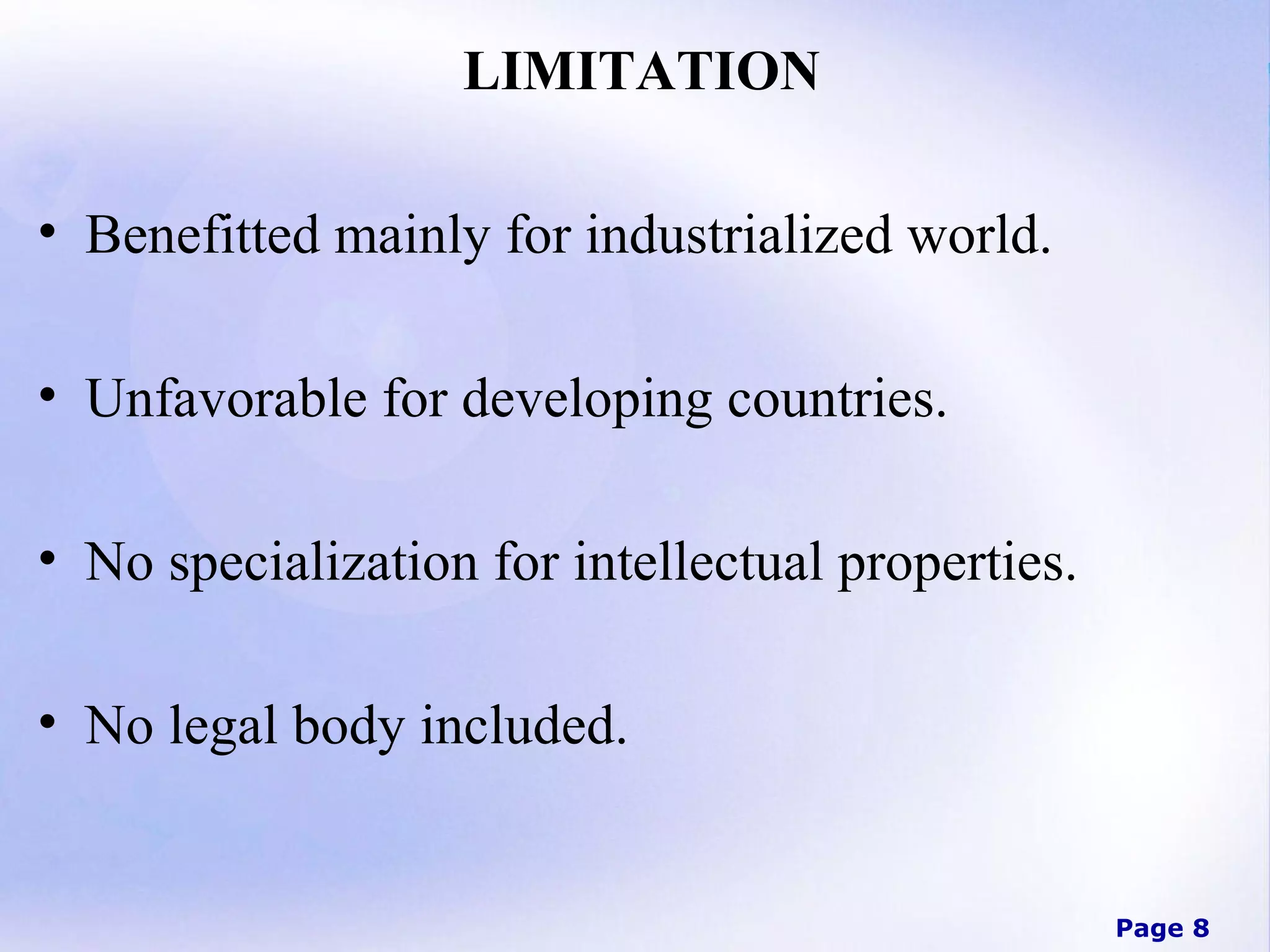 LIMITATION
• Benefitted mainly for industrialized world.
• Unfavorable for developing countries.
• No specialization for intellectual properties.
• No legal body included.

Page 8

 