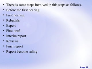 •
•
•
•
•
•
•
•
•
•

There is some steps involved in this steps as followsBefore the first hearing
First hearing
Rebuttals
Expert
First draft
Interim report
Reviews
Final report
Report become ruling

Page 22

 