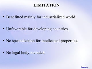 LIMITATION
• Benefitted mainly for industrialized world.
• Unfavorable for developing countries.
• No specialization for intellectual properties.
• No legal body included.

Page 8

 