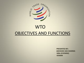 WTO
OBJECTIVES AND FUNCTIONS
PRESENTED BY:-
ABHISHEK DAS SHARMA
MBA (EVENING)
IISWBM
 