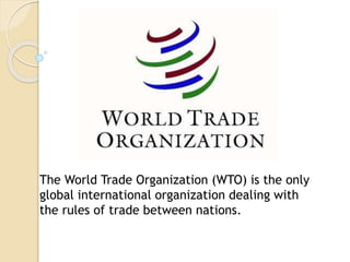 The World Trade Organization (WTO) is the only
global international organization dealing with
the rules of trade between nations.
 