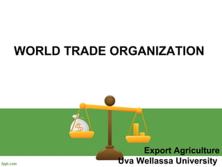 WORLD TRADE ORGANIZATION
Export Agriculture
Uva Wellassa University
 