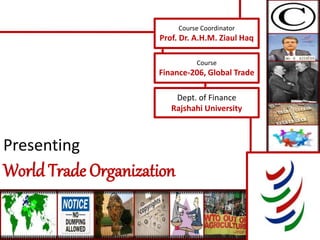 Presenting
World Trade Organization
Course Coordinator
Prof. Dr. A.H.M. Ziaul Haq
Course
Finance-206, Global Trade
Dept. of Finance
Rajshahi University
 