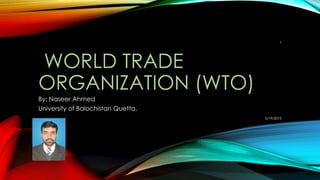 WORLD TRADE
ORGANIZATION (WTO)
By: Naseer Ahmed
University of Balochistan Quetta.
5/19/2015
1
 