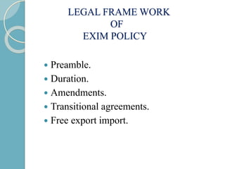 LEGAL FRAME WORK
OF
EXIM POLICY
 Preamble.
 Duration.
 Amendments.
 Transitional agreements.
 Free export import.
 